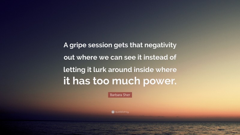 Barbara Sher Quote: “A gripe session gets that negativity out where we can see it instead of letting it lurk around inside where it has too much power.”