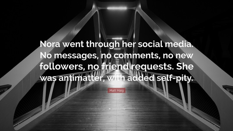 Matt Haig Quote: “Nora went through her social media. No messages, no comments, no new followers, no friend requests. She was antimatter, with added self-pity.”