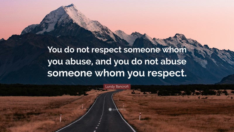 Lundy Bancroft Quote: “You do not respect someone whom you abuse, and you do not abuse someone whom you respect.”