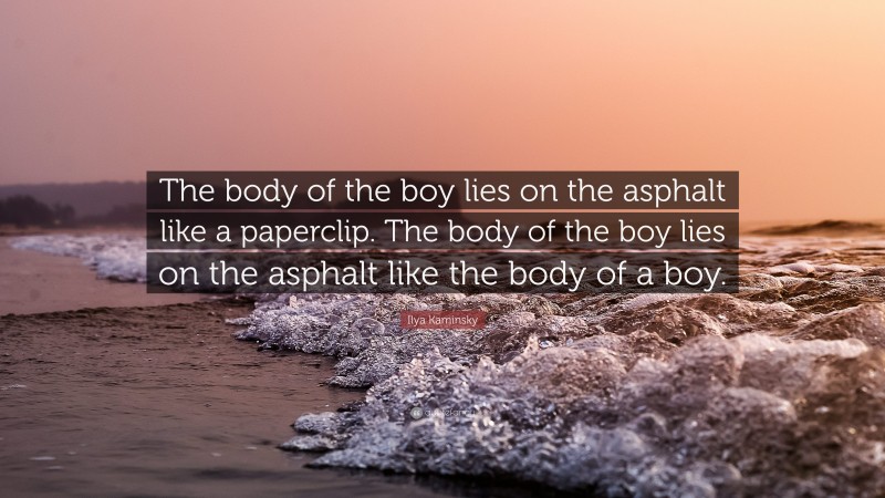 Ilya Kaminsky Quote: “The body of the boy lies on the asphalt like a paperclip. The body of the boy lies on the asphalt like the body of a boy.”