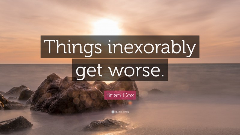 Brian Cox Quote: “Things inexorably get worse.”