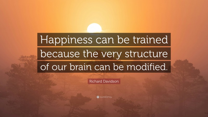 Richard Davidson Quote: “Happiness can be trained because the very structure of our brain can be modified.”