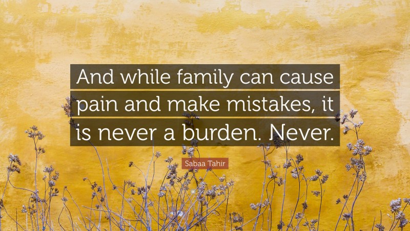 Sabaa Tahir Quote: “And while family can cause pain and make mistakes, it is never a burden. Never.”