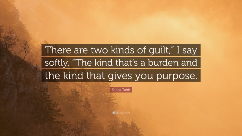 Sabaa Tahir Quote: “There are two kinds of guilt,” I say softly. “The kind that’s a burden and the kind that gives you purpose.”