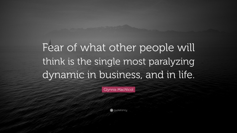 Glynnis MacNicol Quote: “Fear of what other people will think is the single most paralyzing dynamic in business, and in life.”