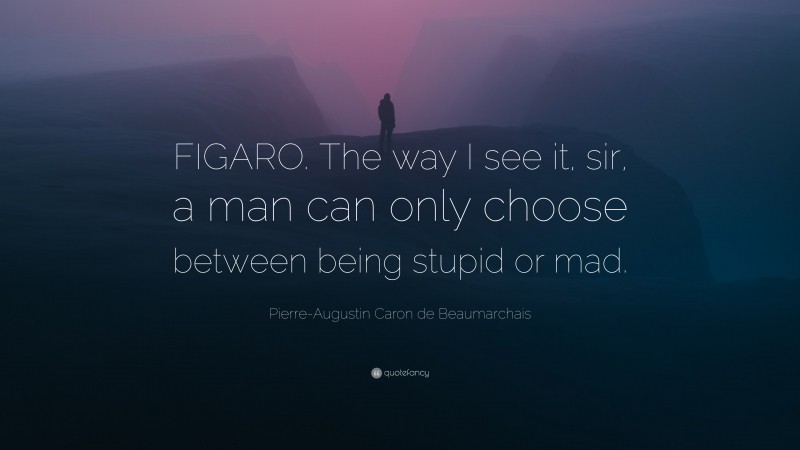 Pierre-Augustin Caron de Beaumarchais Quote: “FIGARO. The way I see it, sir, a man can only choose between being stupid or mad.”