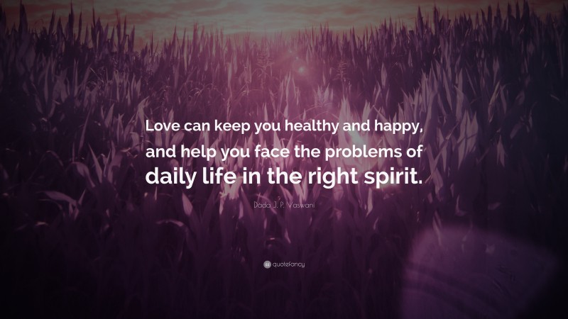 Dada J. P. Vaswani Quote: “Love can keep you healthy and happy, and help you face the problems of daily life in the right spirit.”