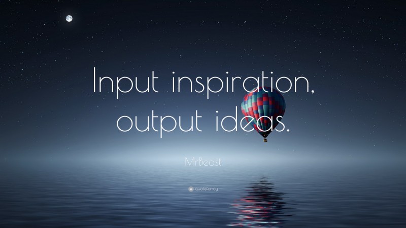 MrBeast Quote: “Input inspiration, output ideas.”