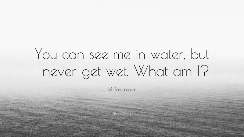 M. Prefontaine Quote: “You can see me in water, but I never get wet. What am I?”