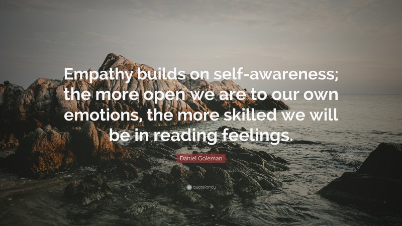 Daniel Goleman Quote: “Empathy builds on self-awareness; the more open we are to our own emotions, the more skilled we will be in reading feelings.”