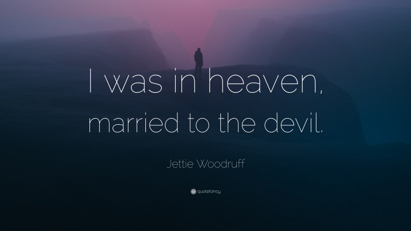 Jettie Woodruff Quote: “I was in heaven, married to the devil.”