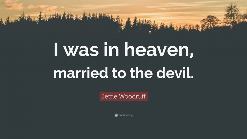 Jettie Woodruff Quote: “I was in heaven, married to the devil.”