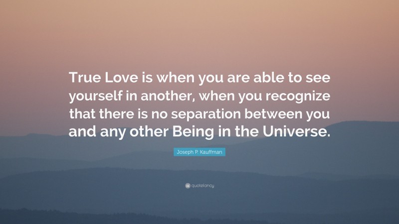 Joseph P. Kauffman Quote: “True Love is when you are able to see yourself in another, when you recognize that there is no separation between you and any other Being in the Universe.”
