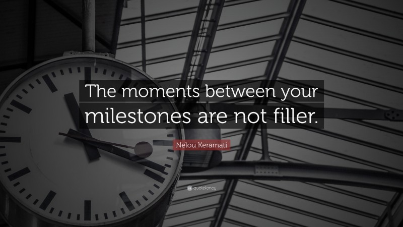 Nelou Keramati Quote: “The moments between your milestones are not filler.”