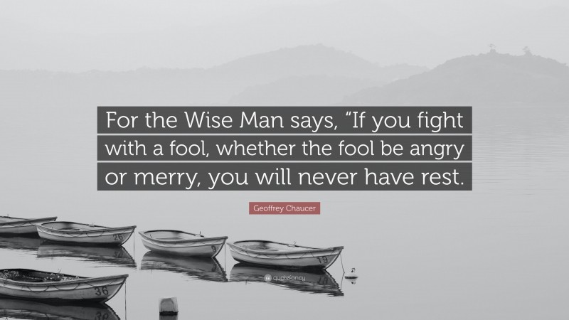 Geoffrey Chaucer Quote: “For the Wise Man says, “If you fight with a fool, whether the fool be angry or merry, you will never have rest.”