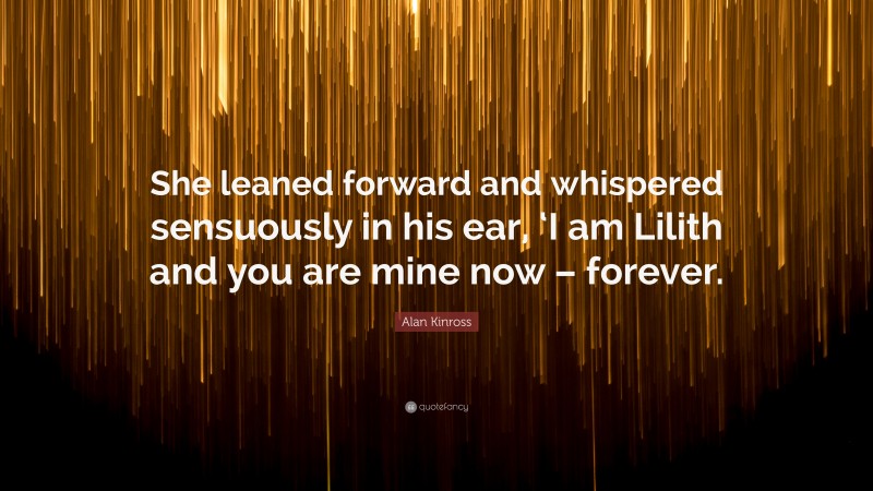 Alan Kinross Quote: “She leaned forward and whispered sensuously in his ear, ‘I am Lilith and you are mine now – forever.”