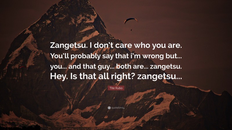 Tite Kubo Quote: “Zangetsu. I don’t care who you are. You’ll probably say that i’m wrong but... you... and that guy... both are... zangetsu. Hey. Is that all right? zangetsu...”