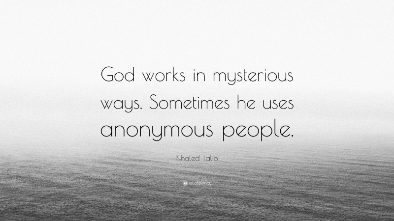 Khaled Talib Quote: “God works in mysterious ways. Sometimes he uses anonymous people.”