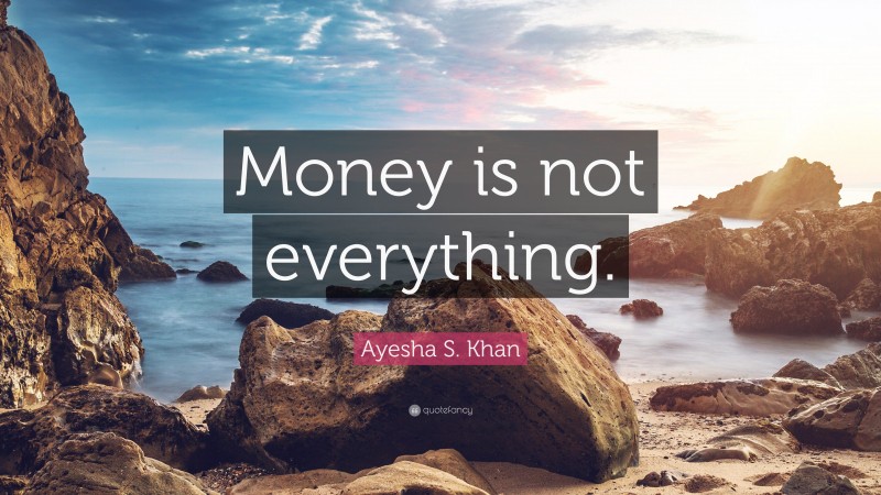 Ayesha S. Khan Quote: “Money is not everything.”