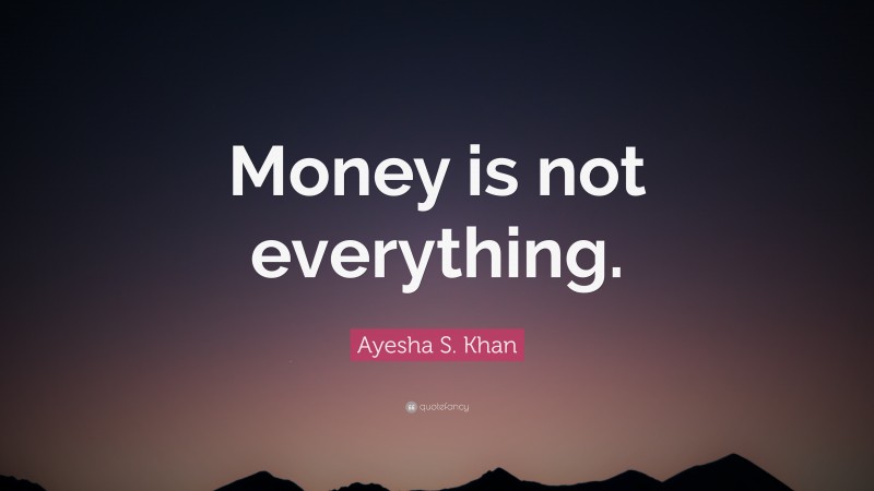 Ayesha S. Khan Quote: “Money is not everything.”