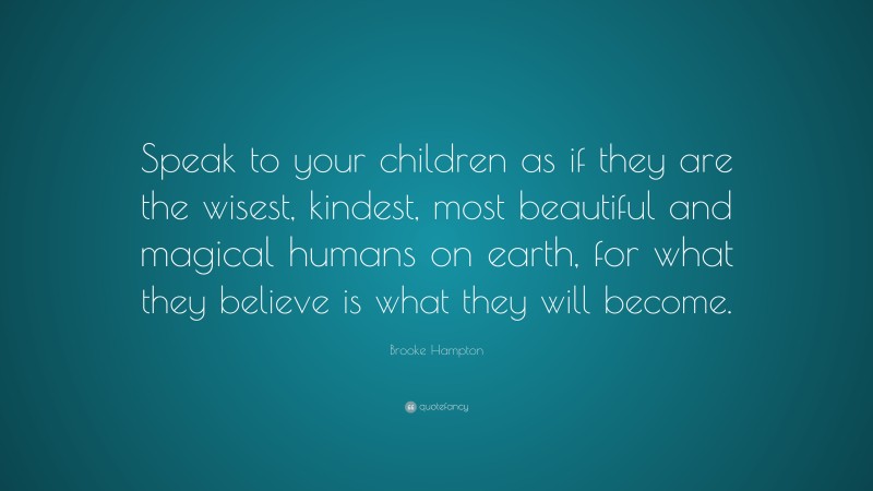 Brooke Hampton Quote: “Speak to your children as if they are the wisest, kindest, most beautiful and magical humans on earth, for what they believe is what they will become.”