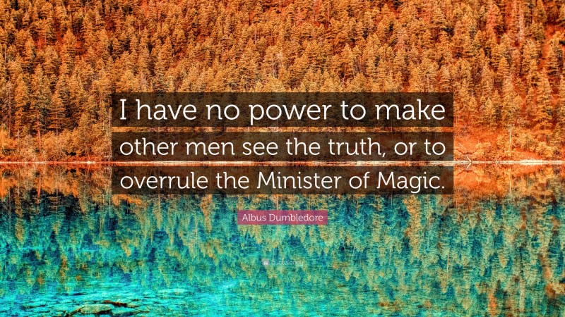 Albus Dumbledore Quote: “I have no power to make other men see the truth, or to overrule the Minister of Magic.”