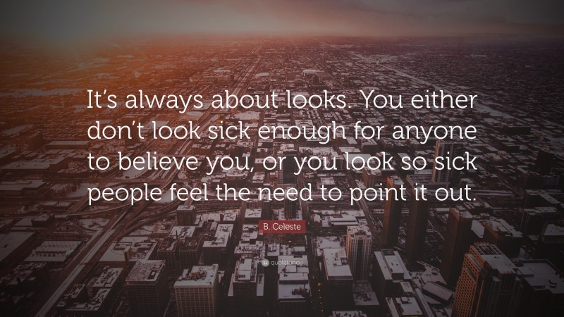 B. Celeste Quote: “It’s always about looks. You either don’t look sick enough for anyone to believe you, or you look so sick people feel the need to point it out.”