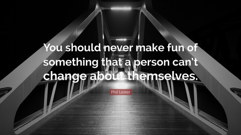 Phil Lester Quote: “You should never make fun of something that a person can’t change about themselves.”