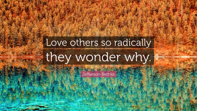 Jefferson Bethke Quote: “Love others so radically they wonder why.”