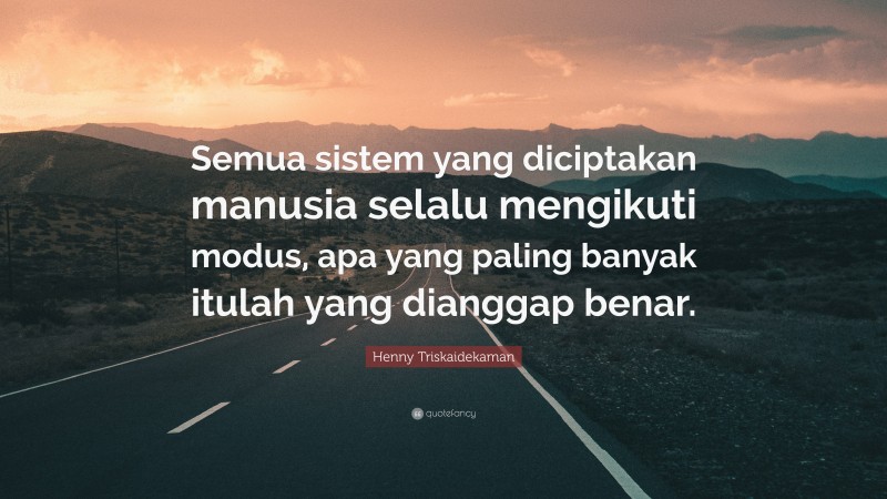 Henny Triskaidekaman Quote: “Semua sistem yang diciptakan manusia selalu mengikuti modus, apa yang paling banyak itulah yang dianggap benar.”