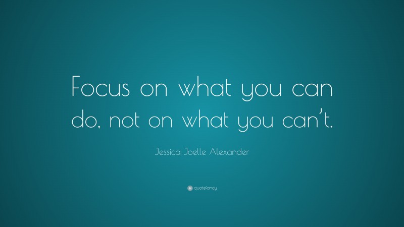 Jessica Joelle Alexander Quote: “Focus on what you can do, not on what you can’t.”