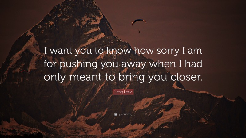 Lang Leav Quote: “I want you to know how sorry I am for pushing you away when I had only meant to bring you closer.”