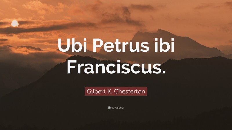 Gilbert K. Chesterton Quote: “Ubi Petrus ibi Franciscus.”