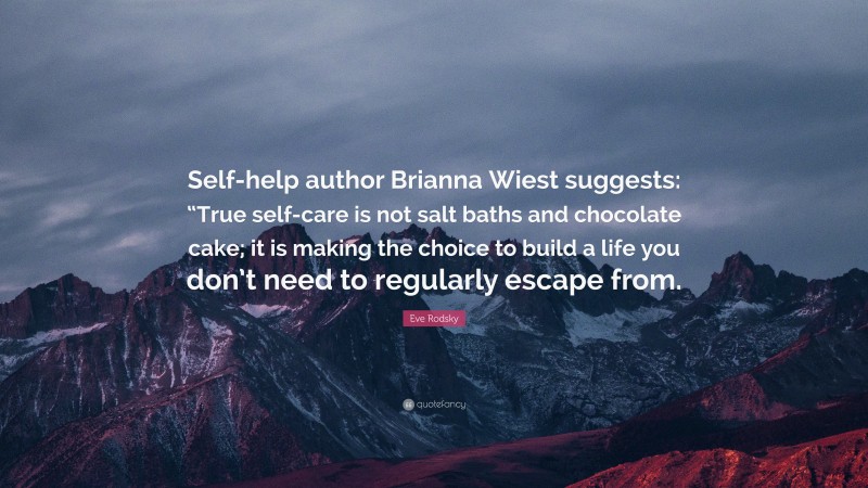 Eve Rodsky Quote: “Self-help author Brianna Wiest suggests: “True self-care is not salt baths and chocolate cake; it is making the choice to build a life you don’t need to regularly escape from.”