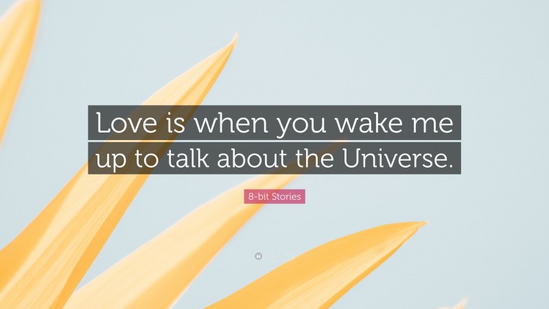 8-bit Stories Quote: “Love is when you wake me up to talk about the Universe.”