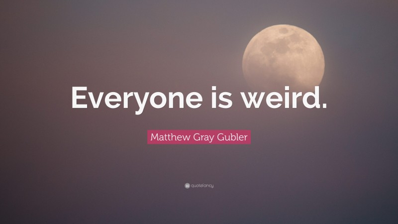 Matthew Gray Gubler Quote: “Everyone is weird.”