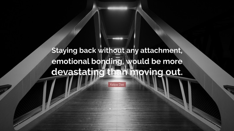 Kalpa Das Quote: “Staying back without any attachment, emotional bonding, would be more devastating than moving out.”