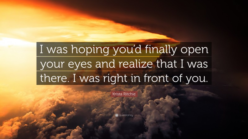 Krista Ritchie Quote: “I was hoping you’d finally open your eyes and realize that I was there. I was right in front of you.”
