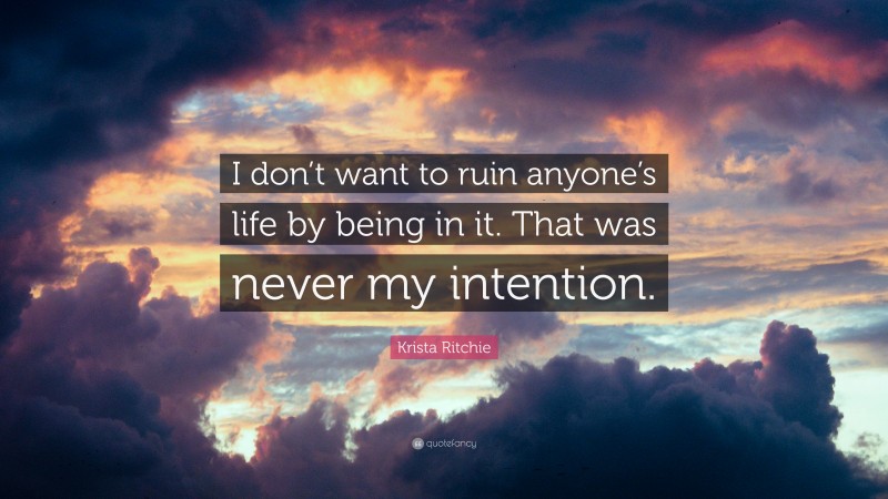 Krista Ritchie Quote: “I don’t want to ruin anyone’s life by being in it. That was never my intention.”