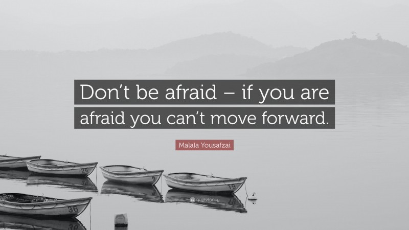 Malala Yousafzai Quote: “Don’t be afraid – if you are afraid you can’t move forward.”