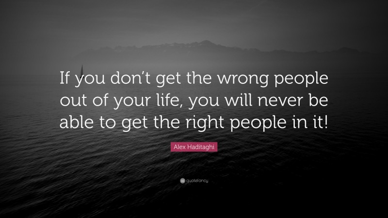 Alex Haditaghi Quote: “If you don’t get the wrong people out of your life, you will never be able to get the right people in it!”