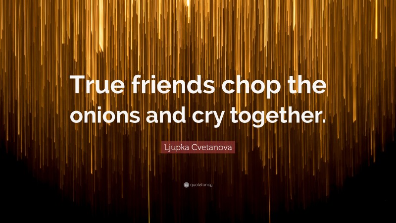 Ljupka Cvetanova Quote: “True friends chop the onions and cry together.”