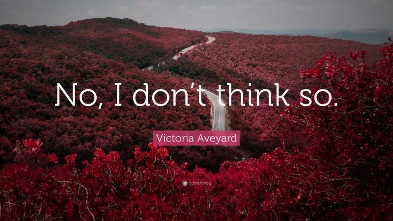 Victoria Aveyard Quote: “No, I don’t think so.”