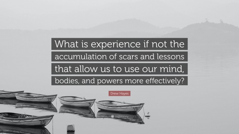 Drew Hayes Quote: “What is experience if not the accumulation of scars and lessons that allow us to use our mind, bodies, and powers more effectively?”