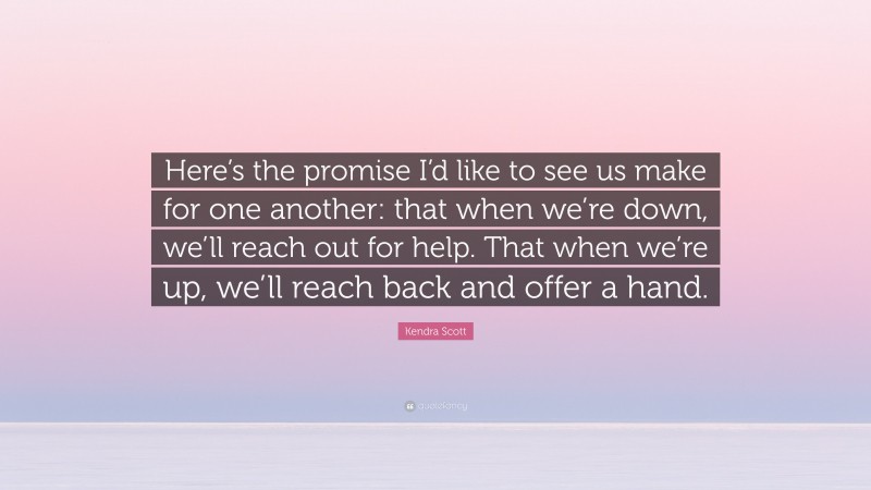 Kendra Scott Quote: “Here’s the promise I’d like to see us make for one another: that when we’re down, we’ll reach out for help. That when we’re up, we’ll reach back and offer a hand.”