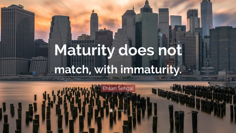 Ehsan Sehgal Quote: “Maturity does not match, with immaturity.”