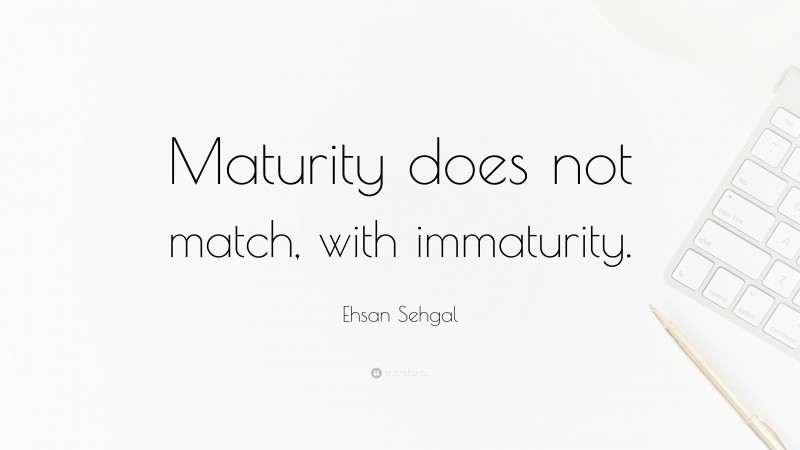 Ehsan Sehgal Quote: “Maturity does not match, with immaturity.”