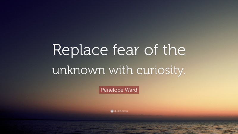 Penelope Ward Quote: “Replace fear of the unknown with curiosity.”