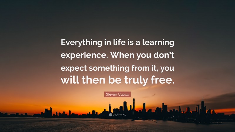 Steven Cuoco Quote: “Everything in life is a learning experience. When you don’t expect something from it, you will then be truly free.”