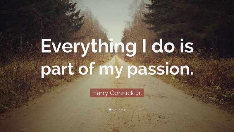 Harry Connick Jr. Quote: “Everything I do is part of my passion.”